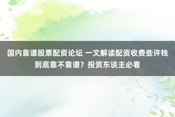 国内靠谱股票配资论坛 一文解读配资收费些许钱到底靠不靠谱？投资东谈主必看