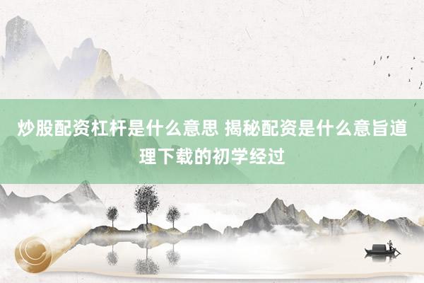 炒股配资杠杆是什么意思 揭秘配资是什么意旨道理下载的初学经过