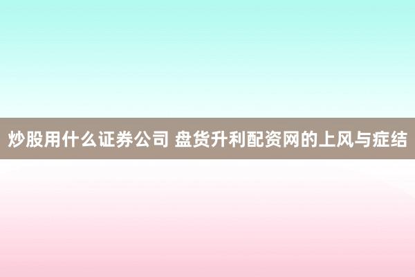 炒股用什么证券公司 盘货升利配资网的上风与症结