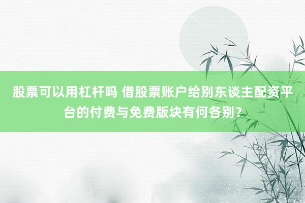 股票可以用杠杆吗 借股票账户给别东谈主配资平台的付费与免费版块有何各别？