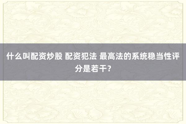 什么叫配资炒股 配资犯法 最高法的系统稳当性评分是若干？
