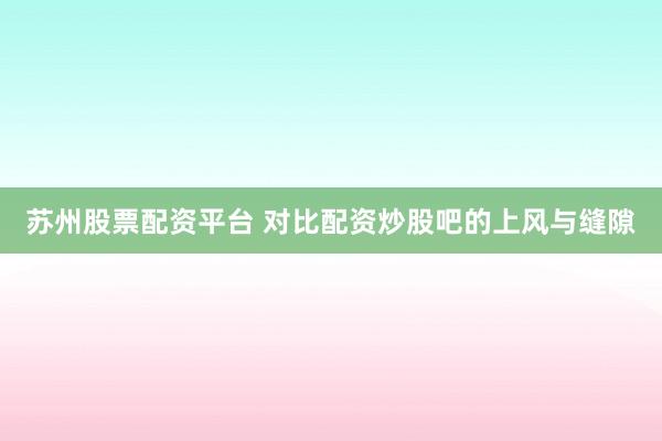 苏州股票配资平台 对比配资炒股吧的上风与缝隙