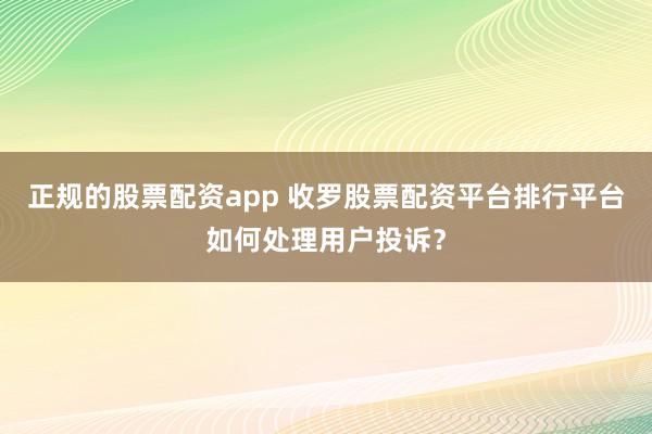正规的股票配资app 收罗股票配资平台排行平台如何处理用户投诉？