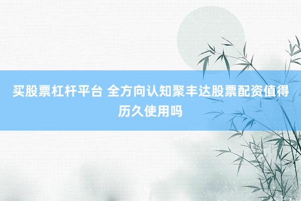 买股票杠杆平台 全方向认知聚丰达股票配资值得历久使用吗