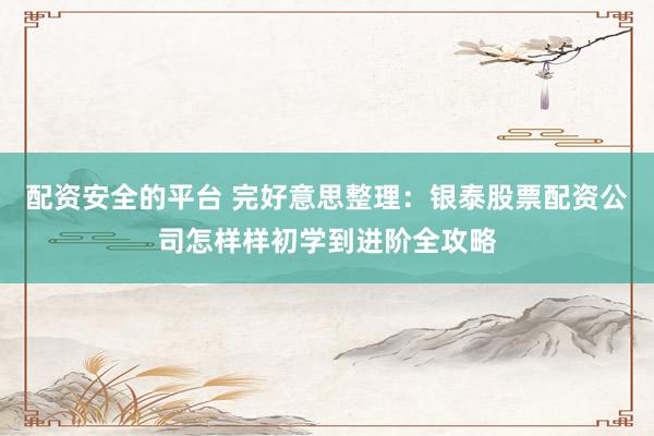 配资安全的平台 完好意思整理：银泰股票配资公司怎样样初学到进阶全攻略