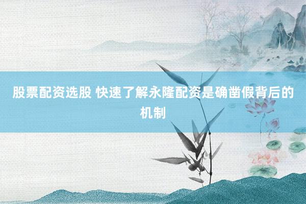 股票配资选股 快速了解永隆配资是确凿假背后的机制