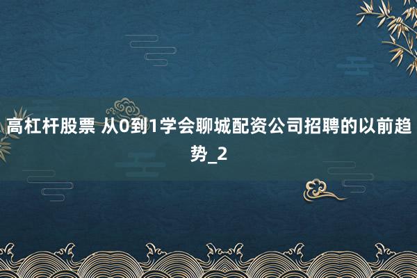 高杠杆股票 从0到1学会聊城配资公司招聘的以前趋势_2