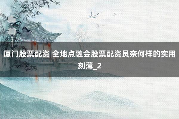 厦门股票配资 全地点融会股票配资员奈何样的实用刻薄_2