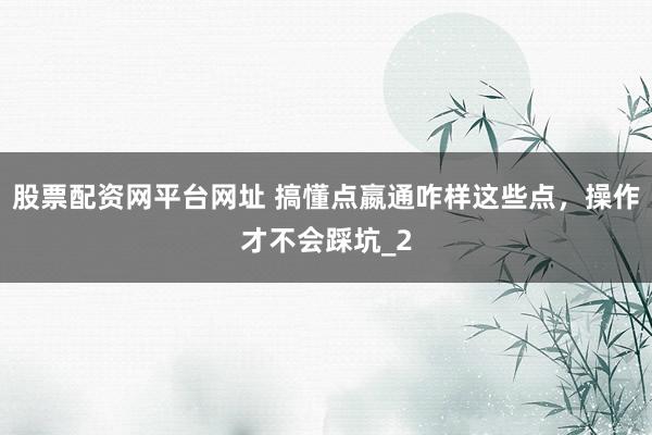 股票配资网平台网址 搞懂点嬴通咋样这些点，操作才不会踩坑_2