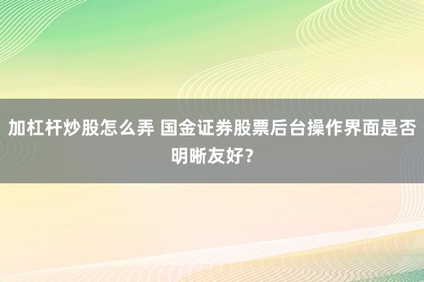 加杠杆炒股怎么弄 国金证券股票后台操作界面是否明晰友好？