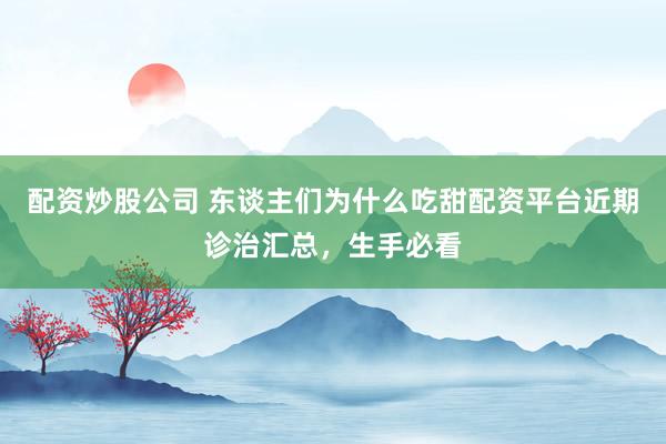 配资炒股公司 东谈主们为什么吃甜配资平台近期诊治汇总，生手必看