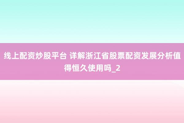 线上配资炒股平台 详解浙江省股票配资发展分析值得恒久使用吗_2