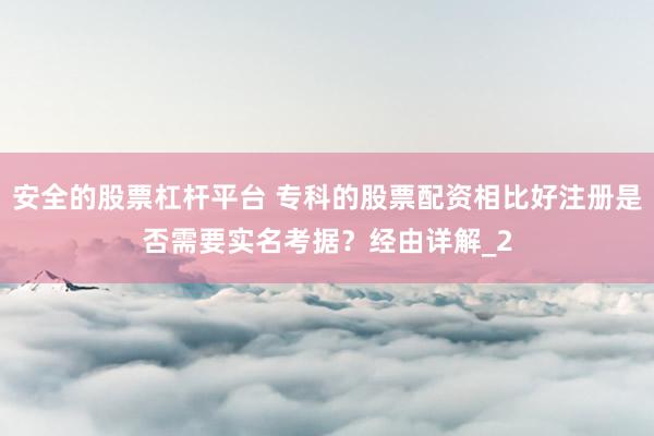 安全的股票杠杆平台 专科的股票配资相比好注册是否需要实名考据？经由详解_2