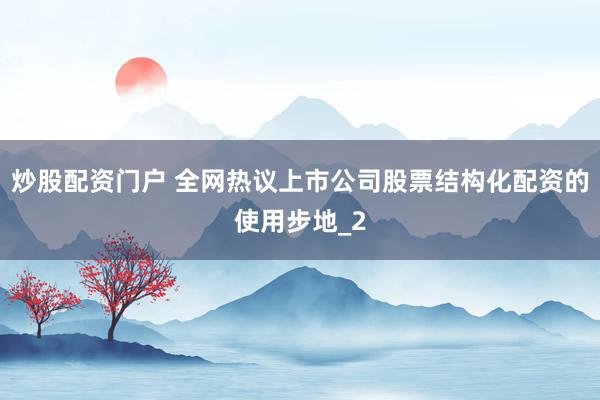 炒股配资门户 全网热议上市公司股票结构化配资的使用步地_2