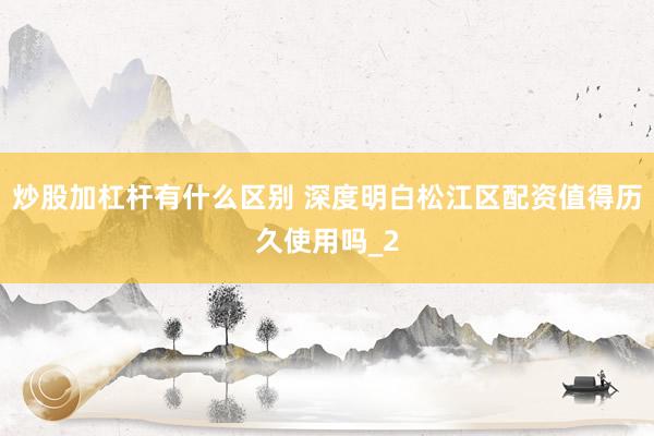 炒股加杠杆有什么区别 深度明白松江区配资值得历久使用吗_2