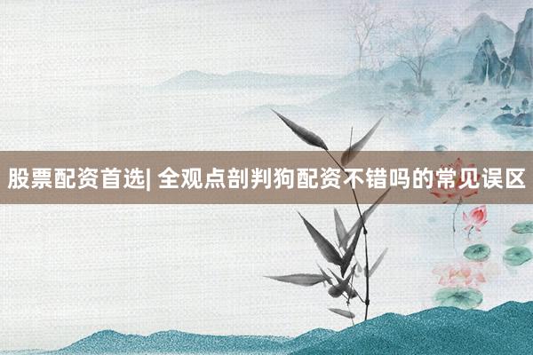 股票配资首选| 全观点剖判狗配资不错吗的常见误区