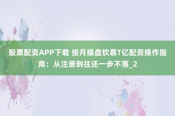 股票配资APP下载 按月操盘钦慕T亿配资操作指南：从注册到往还一步不落_2