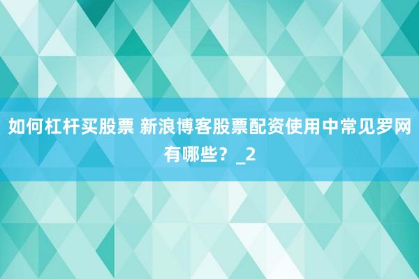 如何杠杆买股票 新浪博客股票配资使用中常见罗网有哪些?_2