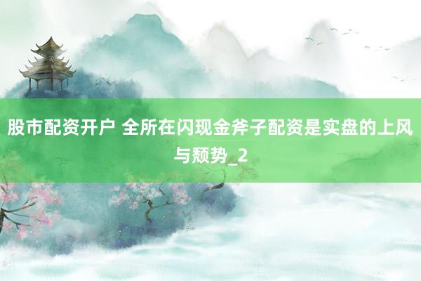 股市配资开户 全所在闪现金斧子配资是实盘的上风与颓势_2