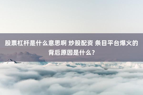股票杠杆是什么意思啊 炒股配资 条目平台爆火的背后原因是什么？