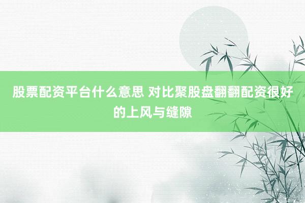 股票配资平台什么意思 对比聚股盘翻翻配资很好的上风与缝隙