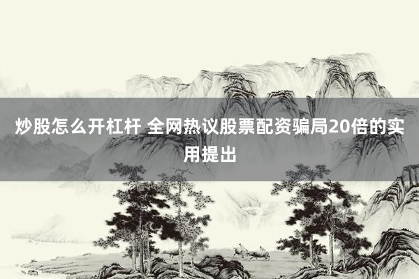 炒股怎么开杠杆 全网热议股票配资骗局20倍的实用提出