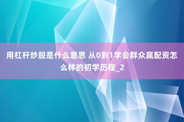 用杠杆炒股是什么意思 从0到1学会群众赢配资怎么样的初学历程_2