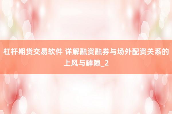杠杆期货交易软件 详解融资融券与场外配资关系的上风与罅隙_2