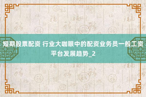短期股票配资 行业大咖眼中的配资业务员一般工资平台发展趋势_2