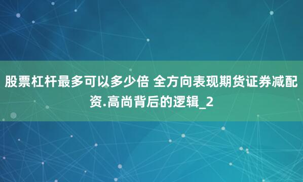 股票杠杆最多可以多少倍 全方向表现期货证券减配资.高尚背后的逻辑_2