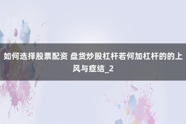 如何选择股票配资 盘货炒股杠杆若何加杠杆的的上风与症结_2