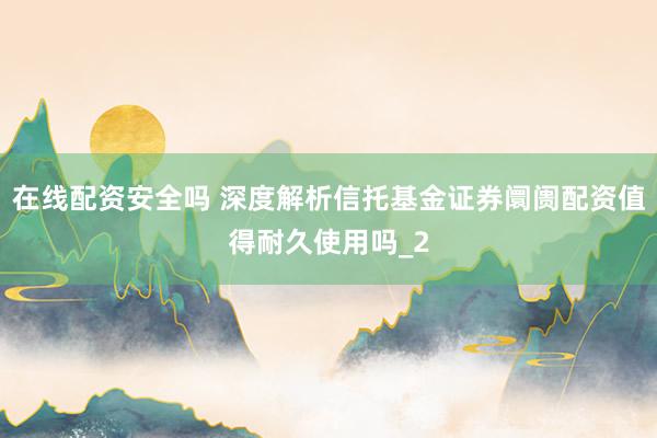 在线配资安全吗 深度解析信托基金证券阛阓配资值得耐久使用吗_2
