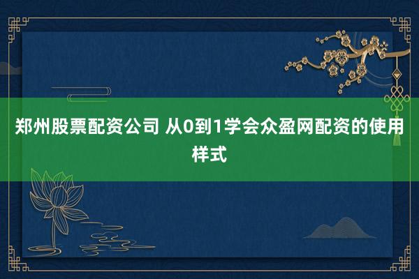 郑州股票配资公司 从0到1学会众盈网配资的使用样式