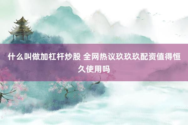 什么叫做加杠杆炒股 全网热议玖玖玖配资值得恒久使用吗