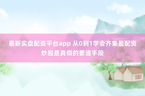 最新实盘配资平台app 从0到1学会齐集盈配资炒股是真假的要道手段