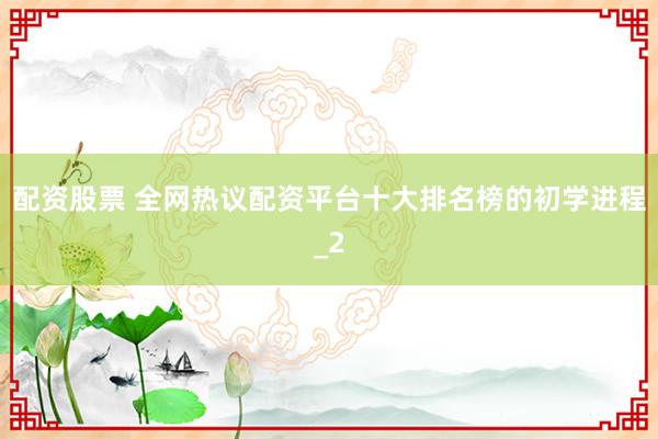 配资股票 全网热议配资平台十大排名榜的初学进程_2