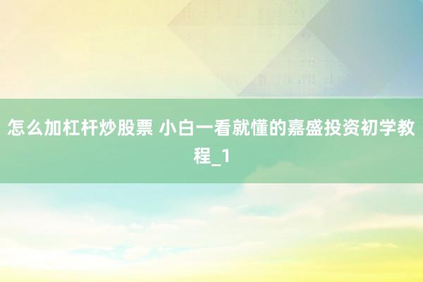 怎么加杠杆炒股票 小白一看就懂的嘉盛投资初学教程_1