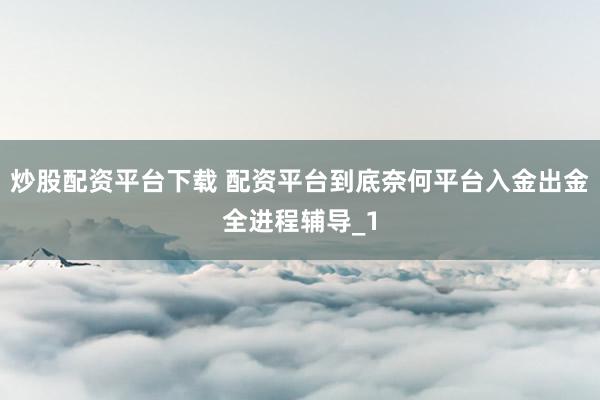 炒股配资平台下载 配资平台到底奈何平台入金出金全进程辅导_1