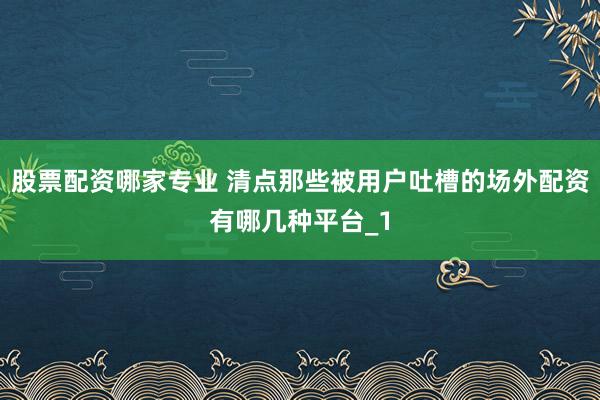 股票配资哪家专业 清点那些被用户吐槽的场外配资有哪几种平台_1