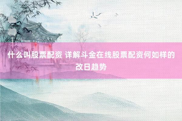 什么叫股票配资 详解斗金在线股票配资何如样的改日趋势