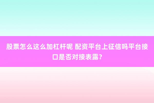 股票怎么这么加杠杆呢 配资平台上征信吗平台接口是否对接表露？