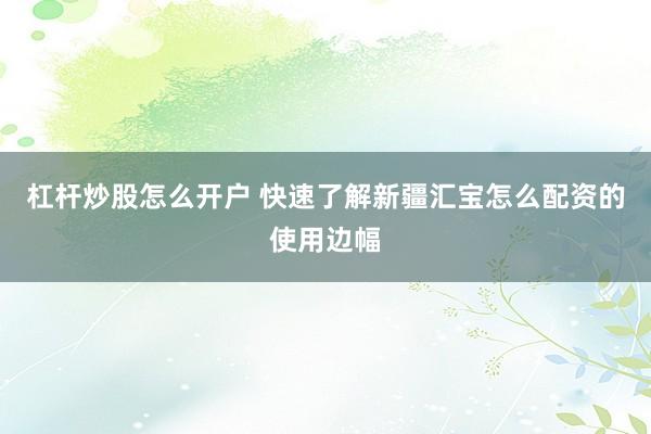 杠杆炒股怎么开户 快速了解新疆汇宝怎么配资的使用边幅