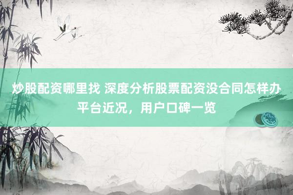 炒股配资哪里找 深度分析股票配资没合同怎样办平台近况，用户口碑一览
