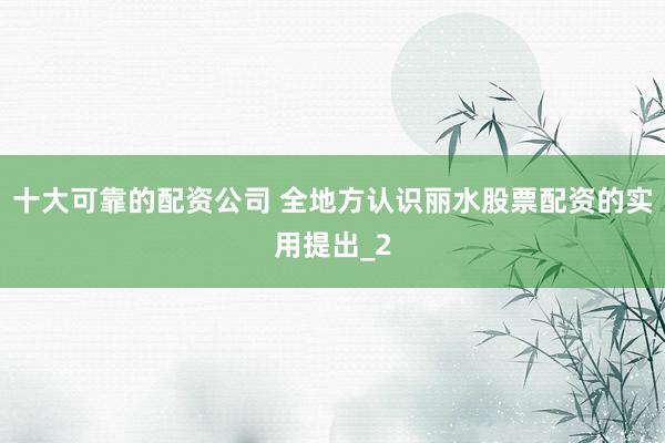 十大可靠的配资公司 全地方认识丽水股票配资的实用提出_2