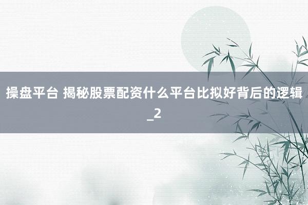 操盘平台 揭秘股票配资什么平台比拟好背后的逻辑_2