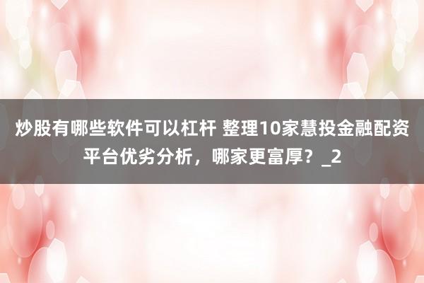 炒股有哪些软件可以杠杆 整理10家慧投金融配资平台优劣分析，哪家更富厚？_2