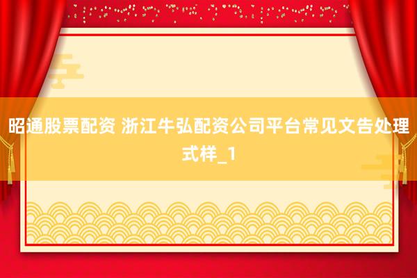 昭通股票配资 浙江牛弘配资公司平台常见文告处理式样_1