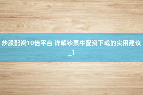 炒股配资10倍平台 详解钞票牛配资下载的实用建议_1