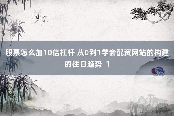 股票怎么加10倍杠杆 从0到1学会配资网站的构建的往日趋势_1