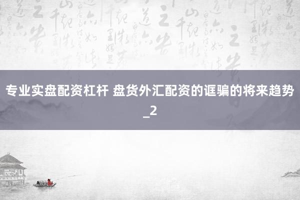专业实盘配资杠杆 盘货外汇配资的诓骗的将来趋势_2